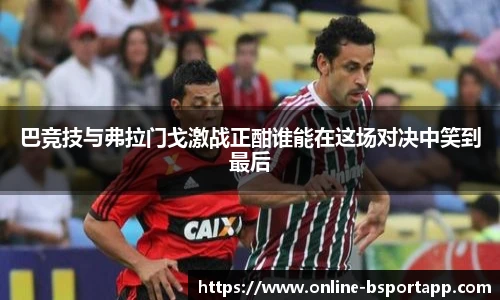 巴竞技与弗拉门戈激战正酣谁能在这场对决中笑到最后