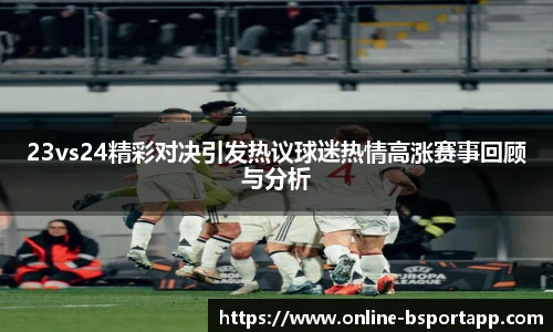 23vs24精彩对决引发热议球迷热情高涨赛事回顾与分析